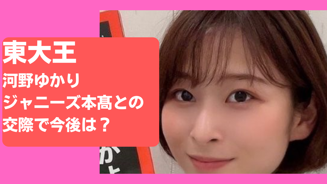 東大王 河野ゆかり ジャニーズ本髙との交際で今後は 路チューに2股って 自己研鑽のヒント